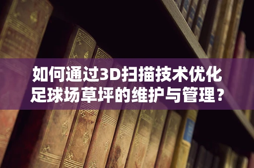 如何通过3D扫描技术优化足球场草坪的维护与管理？