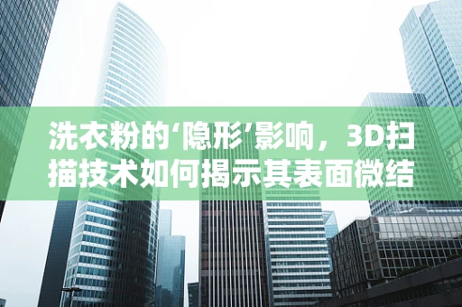 洗衣粉的‘隐形’影响，3D扫描技术如何揭示其表面微结构？