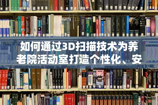 如何通过3D扫描技术为养老院活动室打造个性化、安全的环境？