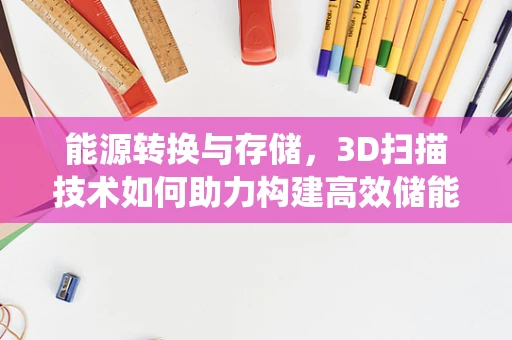 能源转换与存储，3D扫描技术如何助力构建高效储能系统？