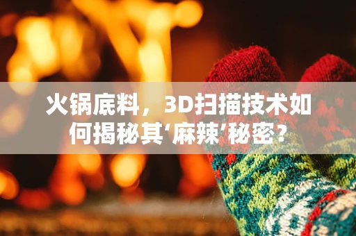 火锅底料，3D扫描技术如何揭秘其‘麻辣’秘密？