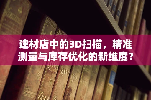 建材店中的3D扫描，精准测量与库存优化的新维度？