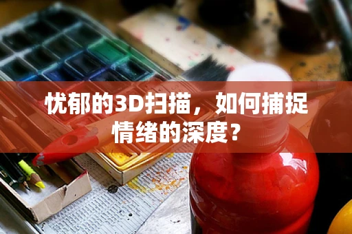 忧郁的3D扫描，如何捕捉情绪的深度？