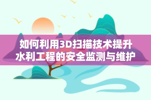 如何利用3D扫描技术提升水利工程的安全监测与维护？