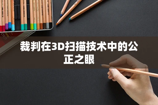 裁判在3D扫描技术中的公正之眼