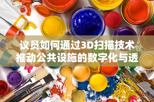 议员如何通过3D扫描技术推动公共设施的数字化与透明化？