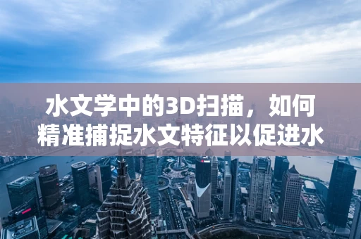 水文学中的3D扫描，如何精准捕捉水文特征以促进水资源管理？