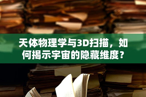 天体物理学与3D扫描，如何揭示宇宙的隐藏维度？