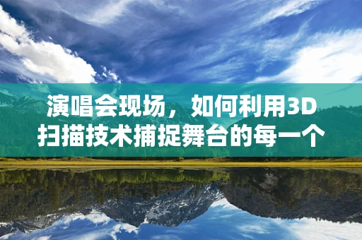 演唱会现场，如何利用3D扫描技术捕捉舞台的每一个细节？