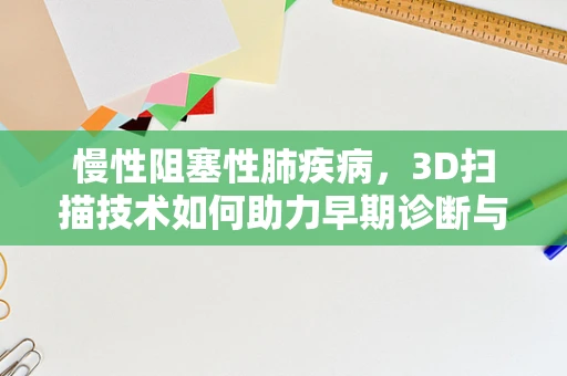 慢性阻塞性肺疾病，3D扫描技术如何助力早期诊断与治疗？