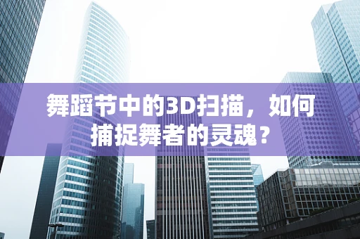 舞蹈节中的3D扫描，如何捕捉舞者的灵魂？