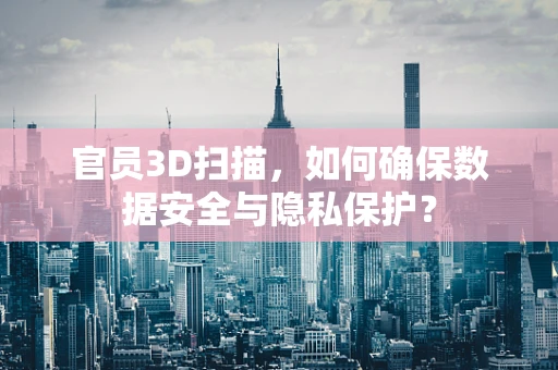 官员3D扫描，如何确保数据安全与隐私保护？