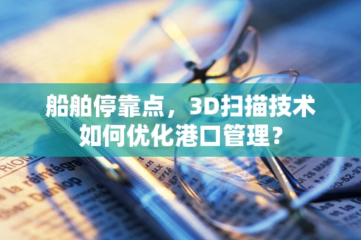 船舶停靠点，3D扫描技术如何优化港口管理？