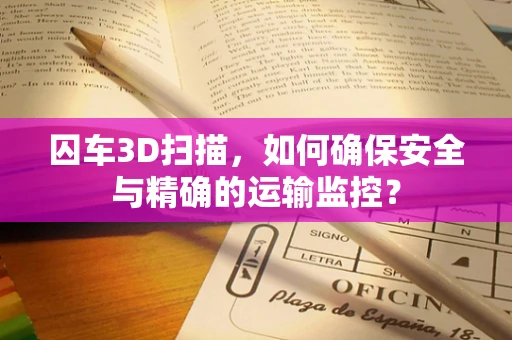 囚车3D扫描，如何确保安全与精确的运输监控？