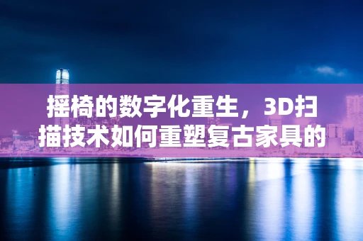 摇椅的数字化重生，3D扫描技术如何重塑复古家具的未来？