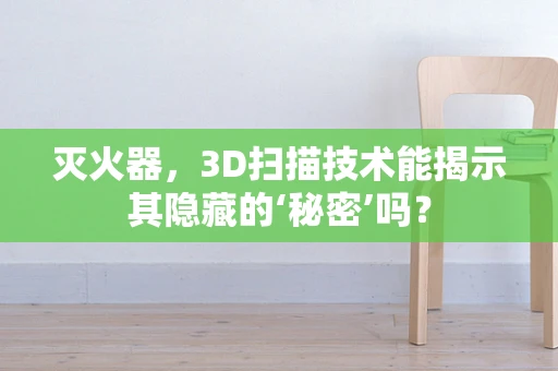 灭火器，3D扫描技术能揭示其隐藏的‘秘密’吗？