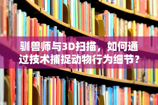 驯兽师与3D扫描，如何通过技术捕捉动物行为细节？