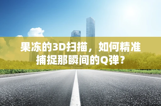 果冻的3D扫描，如何精准捕捉那瞬间的Q弹？