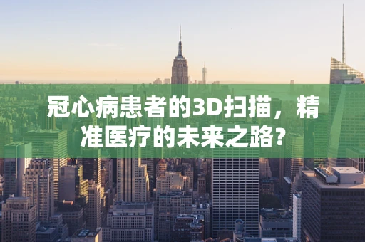 冠心病患者的3D扫描，精准医疗的未来之路？