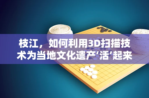 枝江，如何利用3D扫描技术为当地文化遗产‘活’起来？