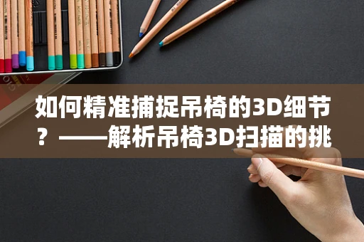 如何精准捕捉吊椅的3D细节？——解析吊椅3D扫描的挑战与技巧