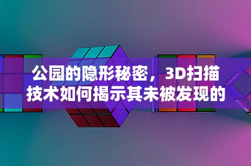 公园的隐形秘密，3D扫描技术如何揭示其未被发现的细节？