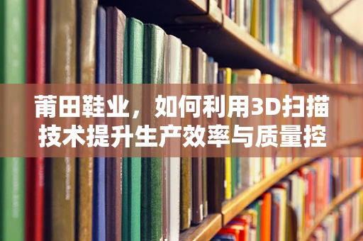 莆田鞋业，如何利用3D扫描技术提升生产效率与质量控制？