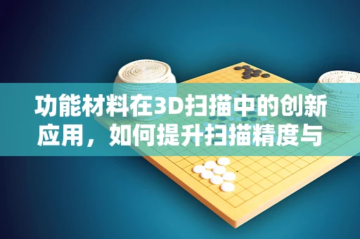 功能材料在3D扫描中的创新应用，如何提升扫描精度与效率？