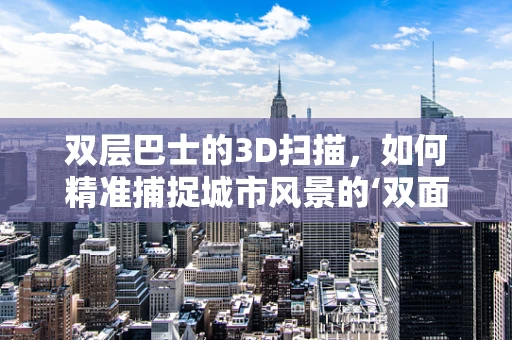 双层巴士的3D扫描，如何精准捕捉城市风景的‘双面’魅力？