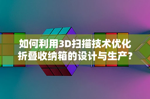 如何利用3D扫描技术优化折叠收纳箱的设计与生产？