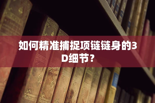 如何精准捕捉项链链身的3D细节？