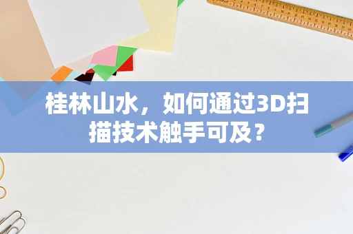 桂林山水，如何通过3D扫描技术触手可及？