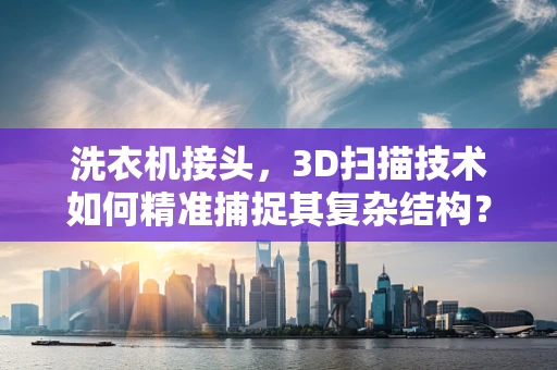 洗衣机接头，3D扫描技术如何精准捕捉其复杂结构？