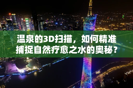 温泉的3D扫描，如何精准捕捉自然疗愈之水的奥秘？