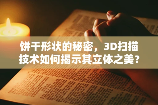 饼干形状的秘密，3D扫描技术如何揭示其立体之美？