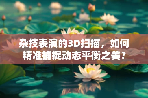 杂技表演的3D扫描，如何精准捕捉动态平衡之美？