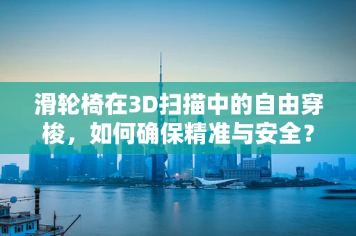 滑轮椅在3D扫描中的自由穿梭，如何确保精准与安全？