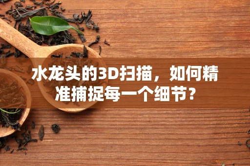 水龙头的3D扫描，如何精准捕捉每一个细节？