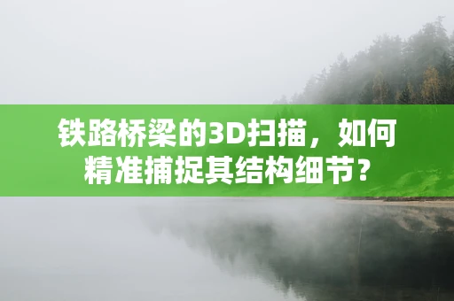 铁路桥梁的3D扫描，如何精准捕捉其结构细节？