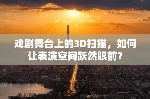 戏剧舞台上的3D扫描，如何让表演空间跃然眼前？