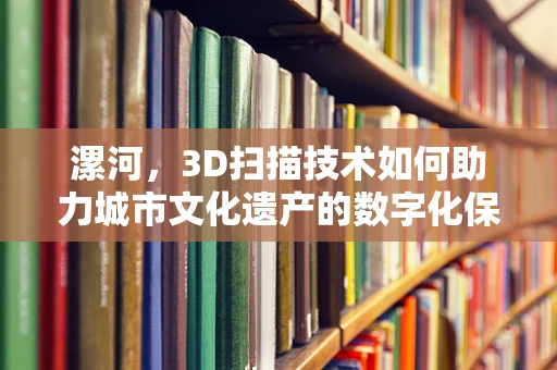 漯河，3D扫描技术如何助力城市文化遗产的数字化保护？