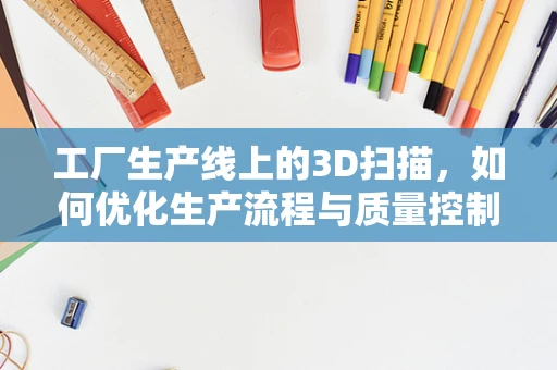 工厂生产线上的3D扫描，如何优化生产流程与质量控制？