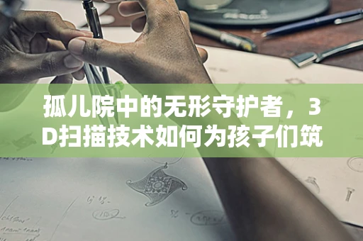 孤儿院中的无形守护者，3D扫描技术如何为孩子们筑起安全防线？