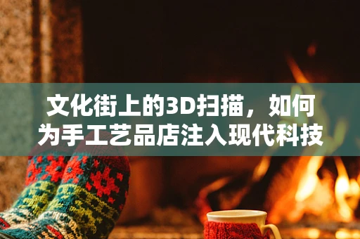 文化街上的3D扫描，如何为手工艺品店注入现代科技活力？