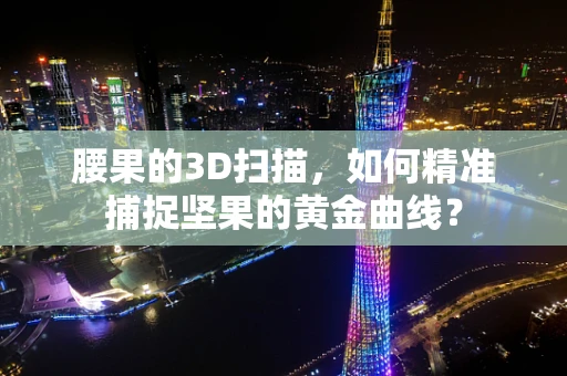 腰果的3D扫描，如何精准捕捉坚果的黄金曲线？