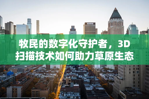 牧民的数字化守护者，3D扫描技术如何助力草原生态保护？