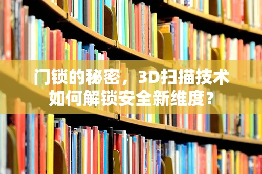 门锁的秘密，3D扫描技术如何解锁安全新维度？