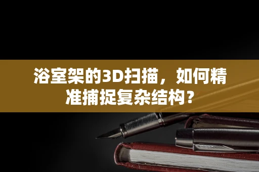 浴室架的3D扫描，如何精准捕捉复杂结构？