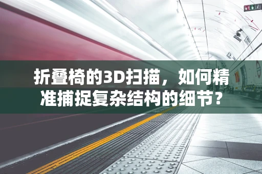 折叠椅的3D扫描，如何精准捕捉复杂结构的细节？