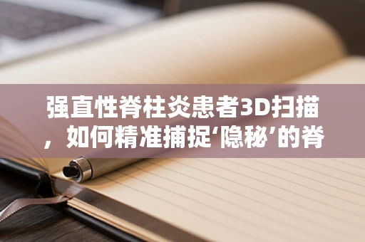 强直性脊柱炎患者3D扫描，如何精准捕捉‘隐秘’的脊柱形态？